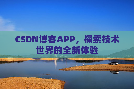 CSDN博客APP,探索技术世界的全新体验 CSDN博客APP,探索技术世界的全新体验